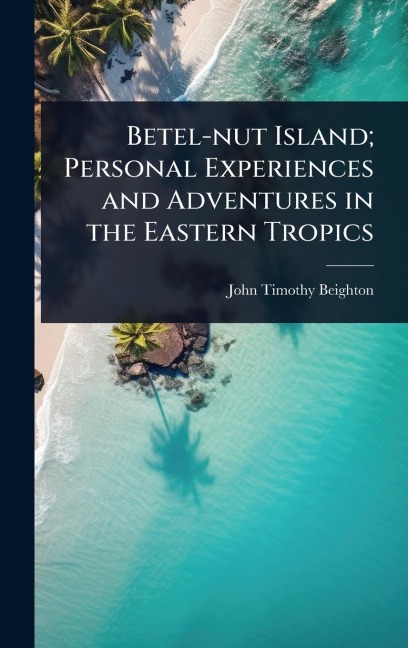 Betel-nut Island; Personal Experiences and Adventures in the Eastern Tropics - John Timothy Beighton