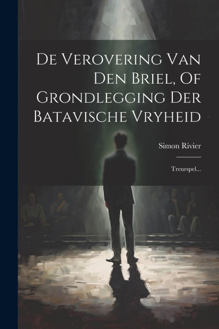 De Verovering Van Den Briel, Of Grondlegging Der Batavische Vryheid - Simon Rivier