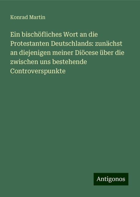 Ein bischöfliches Wort an die Protestanten Deutschlands: zunächst an diejenigen meiner Diöcese über die zwischen uns bestehende Controverspunkte - Konrad Martin