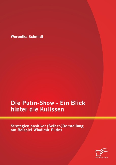 Die Putin-Show - Ein Blick hinter die Kulissen: Strategien positiver (Selbst-)Darstellung am Beispiel Wladimir Putins - Weronika Schmidt