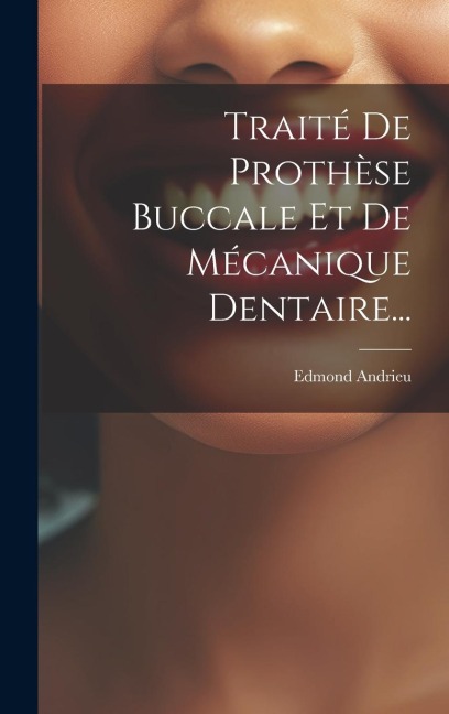 Traité De Prothèse Buccale Et De Mécanique Dentaire... - Edmond Andrieu