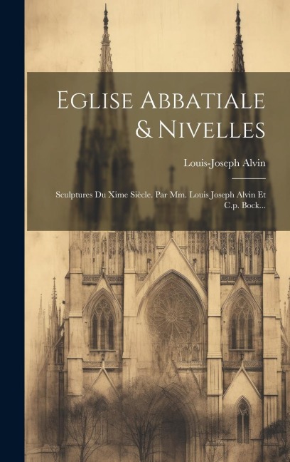 Eglise Abbatiale & Nivelles: Sculptures Du Xime Siècle. Par Mm. Louis Joseph Alvin Et C.p. Bock... - Louis Joseph Alvin