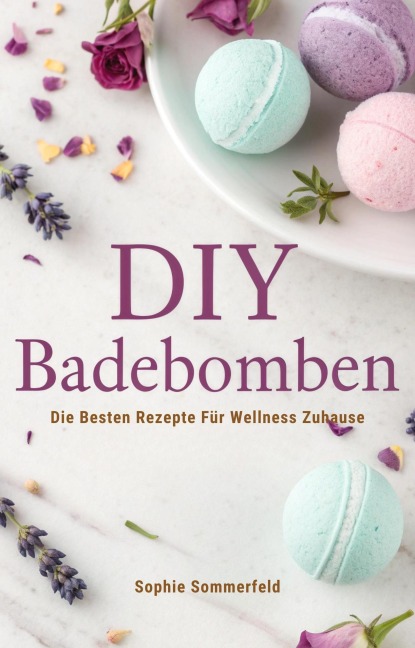 DIY Badebomben: Die besten Rezepte für Wellness Zuhause - Sophie Sommerfeld