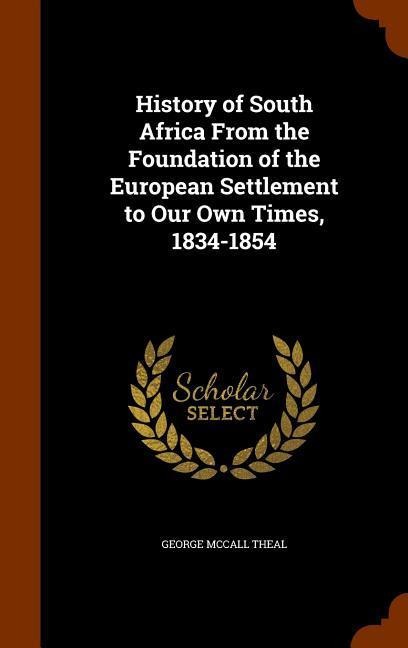 History of South Africa From the Foundation of the European Settlement to Our Own Times, 1834-1854 - George Mccall Theal