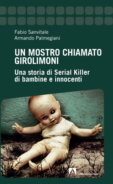 Un mostro chiamato Girolimoni. Una storia di serial killer di bambine e innocenti - Fabio Sanvitale, Armando Palmegiani