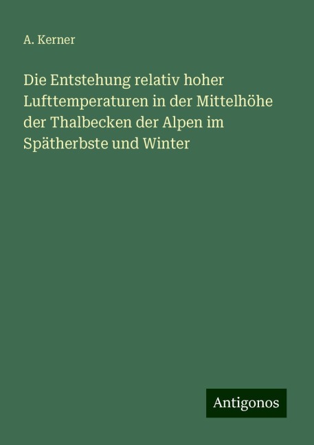 Die Entstehung relativ hoher Lufttemperaturen in der Mittelhöhe der Thalbecken der Alpen im Spätherbste und Winter - A. Kerner