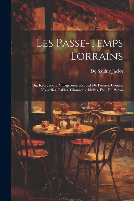 Les Passe-Temps Lorrains: Ou, Récréations Villageoises, Recueil De Poésies, Contes, Nouvelles, Fables, Chansons, Idylles, Etc., En Patois - De Saulny Jaclot