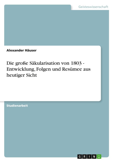 Die große Säkularisation von 1803 - Entwicklung, Folgen und Resümee aus heutiger Sicht - Alexander Häuser
