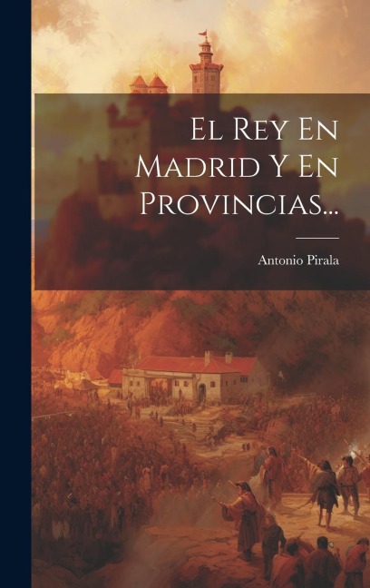 El Rey En Madrid Y En Provincias... - Antonio Pirala
