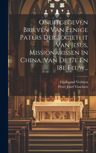 Onuitgegeven Brieven Van Eenige Paters Der Societeit Van Jesus, Missionarissen In China, Van De 17e En 18e Eeuw... - Peter Jozef Visschers, Ferdinand Verbiest