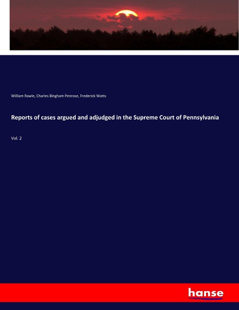 Reports of cases argued and adjudged in the Supreme Court of Pennsylvania - William Rawle, Charles Bingham Penrose, Frederick Watts