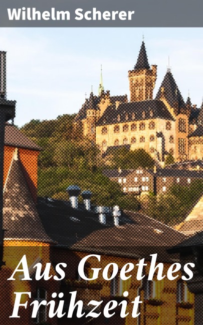 Aus Goethes Frühzeit - Wilhelm Scherer