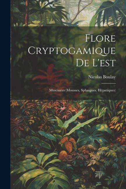 Flore Cryptogamique De L'est: Muscinées (Mousses, Sphaignes, Hépatiques) - Nicolas Boulay