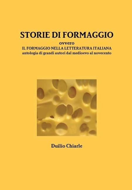STORIE DI FORMAGGIO ovvero IL FORMAGGIO NELLA LETTERATURA ITALIANA - Antologia di grandi autori dal medioevo al novecento - Duilio Chiarle