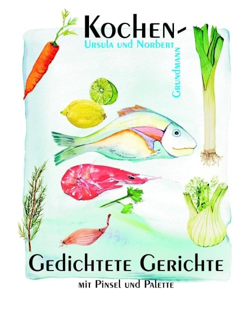 Kochen - Gedichtete Gerichte - Ursula Grundmann, Norbert Grundmann