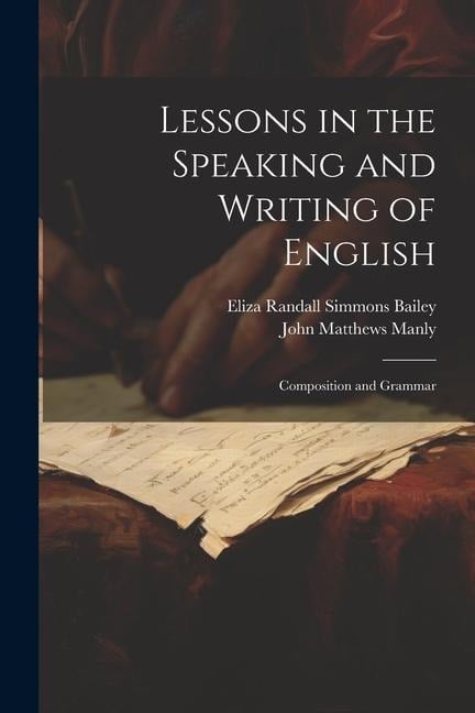 Lessons in the Speaking and Writing of English: Composition and Grammar - John Matthews Manly, Eliza Randall Simmons Bailey