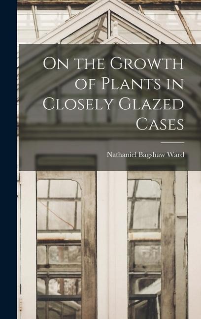 On the Growth of Plants in Closely Glazed Cases - Nathaniel Bagshaw Ward