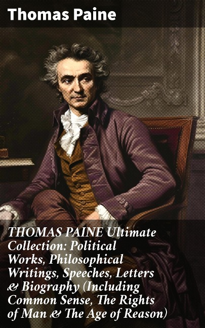 THOMAS PAINE Ultimate Collection: Political Works, Philosophical Writings, Speeches, Letters & Biography (Including Common Sense, The Rights of Man & The Age of Reason) - Thomas Paine