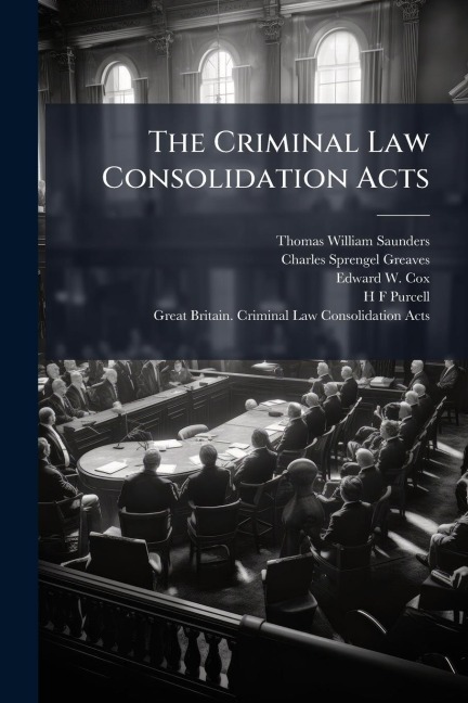 The Criminal Law Consolidation Acts - Thomas William Saunders, Charles Sprengel Greaves, Edward W Cox