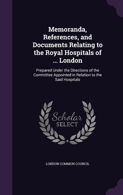 Memoranda, References, and Documents Relating to the Royal Hospitals of ... London - 