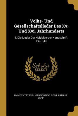 Volks- Und Gesellschaftslieder Des XV. Und XVI. Jahrhunderts: I. Die Lieder Der Heidelberger Handschrift Pal. 343 - Universitatsbibliothek Heidelberg, Arthur Kopp