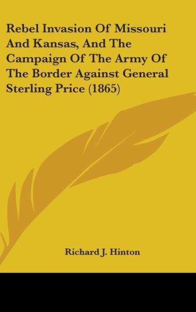 Rebel Invasion Of Missouri And Kansas, And The Campaign Of The Army Of The Border Against General Sterling Price (1865) - Richard J. Hinton