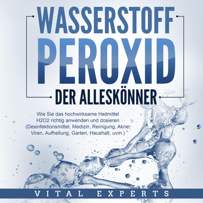 WASSERSTOFFPEROXID - Der Alleskönner: Wie Sie das hochwirksame Heilmittel H2O2 richtig anwenden und dosieren - Desinfektionsmittel, Medizin, Reinigung, Akne, Viren, Aufhellung, Garten, Haushalt, uvm. - Vital Experts