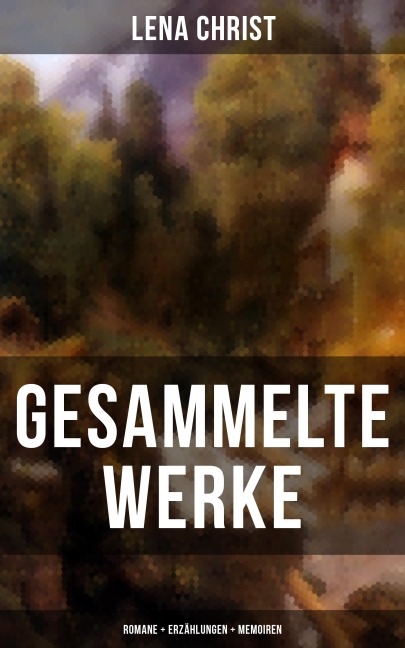 Gesammelte Werke: Romane + Erzählungen + Memoiren - Lena Christ