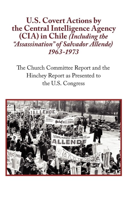 U.S. Covert Actions by the Central Intelligence Agency (CIA) in Chile (Including the Assassination of Salvador Allende) 1963 to 1973. the Church Commi - N. A.