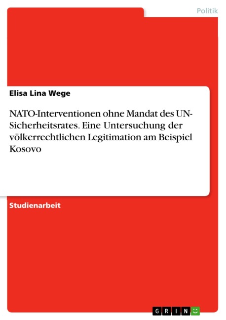 NATO-Interventionen ohne Mandat des UN- Sicherheitsrates. Eine Untersuchung der völkerrechtlichen Legitimation am Beispiel Kosovo - Elisa Lina Wege