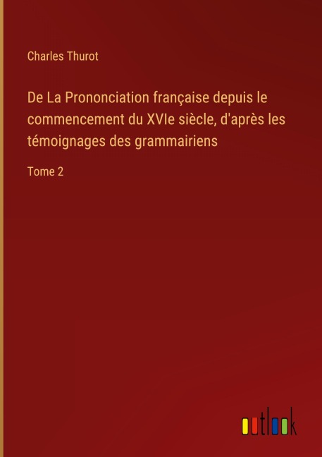 De La Prononciation française depuis le commencement du XVIe siècle, d'après les témoignages des grammairiens - Charles Thurot