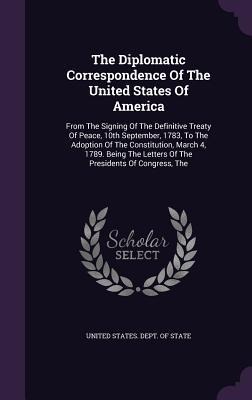 The Diplomatic Correspondence Of The United States Of America: From The Signing Of The Definitive Treaty Of Peace, 10th September, 1783, To The Adopti - 