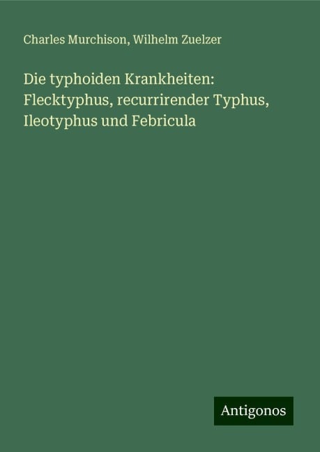 Die typhoiden Krankheiten: Flecktyphus, recurrirender Typhus, Ileotyphus und Febricula - Charles Murchison, Wilhelm Zuelzer