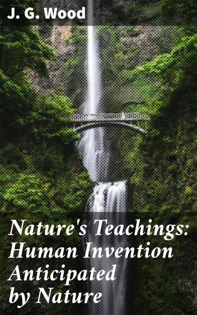 Nature's Teachings: Human Invention Anticipated by Nature - J. G. Wood