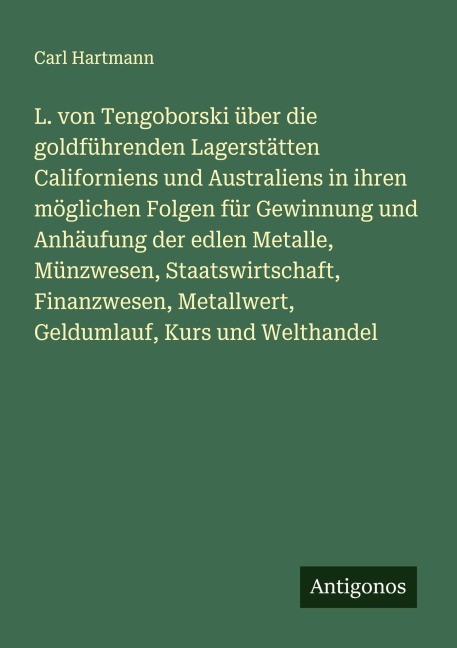 L. von Tengoborski über die goldführenden Lagerstätten Californiens und Australiens in ihren möglichen Folgen für Gewinnung und Anhäufung der edlen Metalle, Münzwesen, Staatswirtschaft, Finanzwesen, Metallwert, Geldumlauf, Kurs und Welthandel - Carl Hartmann
