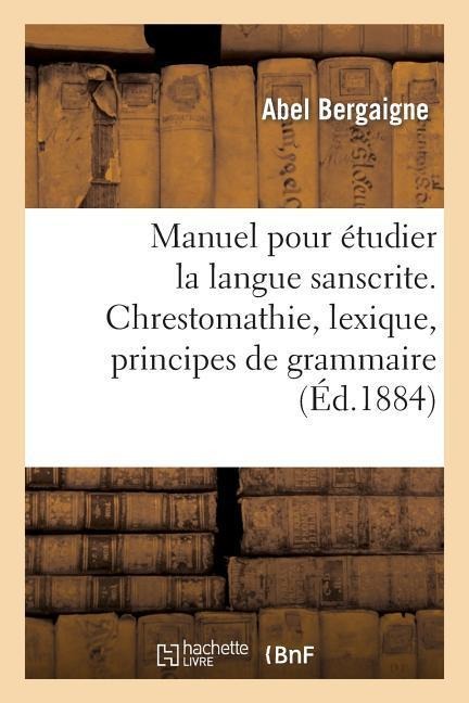 Manuel pour étudier la langue sanscrite. Chrestomathie, lexique, principes de grammaire - Abel Bergaigne