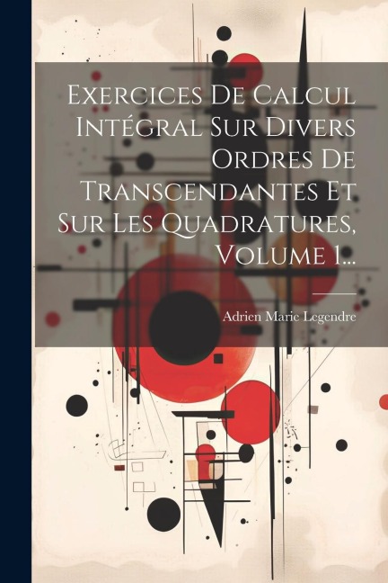 Exercices De Calcul Intégral Sur Divers Ordres De Transcendantes Et Sur Les Quadratures, Volume 1... - Adrien Marie Legendre