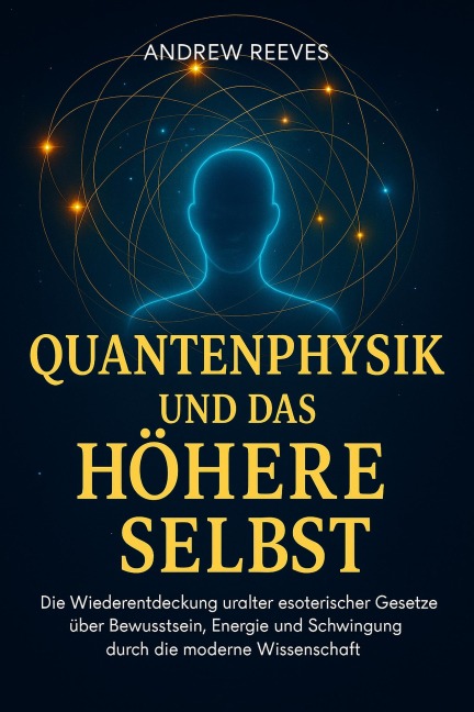 Quantenphysik und das Höhere Selbst: Die Wiederentdeckung uralter esoterischer Gesetze über Bewusstsein, Energie und Schwingung durch die moderne Wissenschaft - Andrew Reese