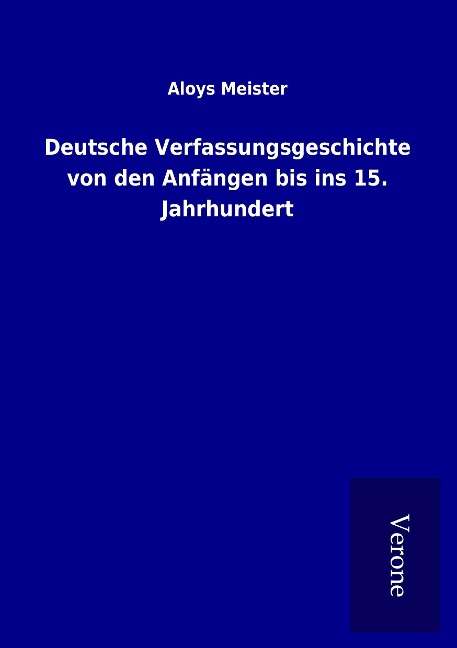Deutsche Verfassungsgeschichte von den Anfängen bis ins 15. Jahrhundert - Aloys Meister