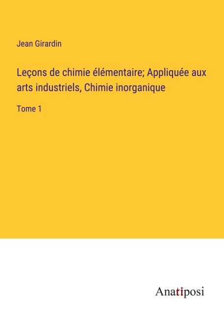 Leçons de chimie élémentaire; Appliquée aux arts industriels, Chimie inorganique - Jean Girardin