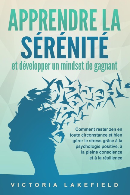 APPRENDRE LA SÉRÉNITÉ et développer un mindset de gagnant: Comment rester zen en toute circonstance et bien gérer le stress grâce à la psychologie positive, à la pleine conscience et à la résilience - Victoria Lakefield