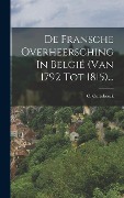 De Fransche Overheersching In België (van 1792 Tot 1815)... - C. Cortebeeck