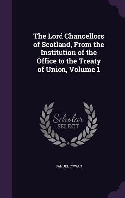 The Lord Chancellors of Scotland, From the Institution of the Office to the Treaty of Union, Volume 1 - Samuel Cowan
