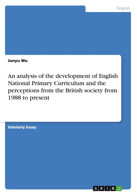 An analysis of the development of English National Primary Curriculum and the perceptions from the British society from 1988 to present - Junyu Wu