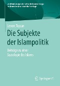 Die Subjekte der Islampolitik - Levent Tezcan