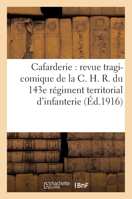 Cafarderie: Revue Tragi-Comique de la C. H. R. Du 143e Régiment Territorial d'Infanterie,: Paroles de 4 Loufoques, Esprit de Chacun, Musique Des Autre - Sans Auteur