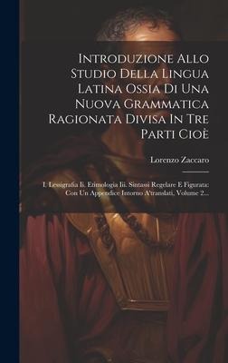 Introduzione Allo Studio Della Lingua Latina Ossia Di Una Nuova Grammatica Ragionata Divisa In Tre Parti Cioè: I. Lessigrafia Ii. Etimologia Iii. Sint - Lorenzo Zaccaro