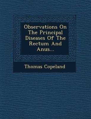 Observations on the Principal Diseases of the Rectum and Anus... - Thomas Copeland