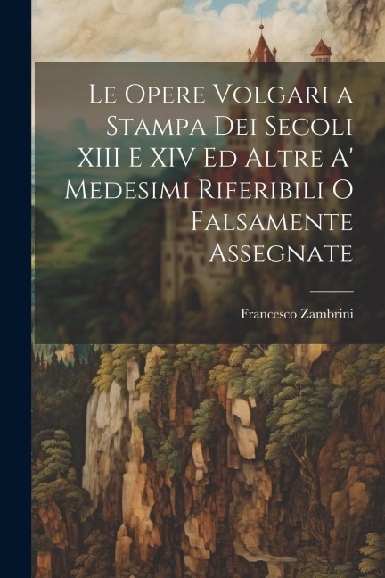 Le Opere Volgari a Stampa Dei Secoli XIII E XIV Ed Altre A' Medesimi Riferibili O Falsamente Assegnate - Francesco Zambrini