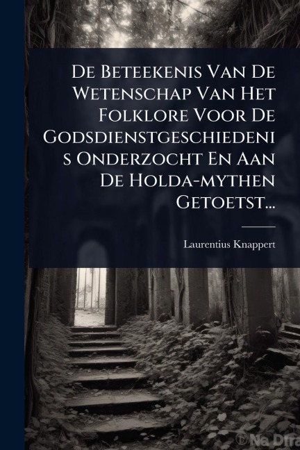 De Beteekenis Van De Wetenschap Van Het Folklore Voor De Godsdienstgeschiedenis Onderzocht En Aan De Holda-mythen Getoetst... - Laurentius Knappert